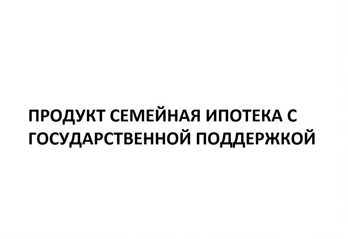 ПРОДУКТ «СЕМЕЙНАЯ ИПОТЕКА С ГОСУДАРСТВЕННОЙ ПОДДЕРЖКОЙ»